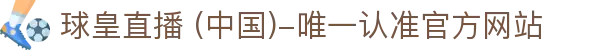 球皇直播 (中国)-唯一认准官方网站- 球皇直播手机版_足球免费高清直播_球皇NBA直播